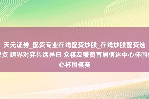天元证券_配资专业在线配资炒股_在线炒股配资选择配资 跨界对弈共话异日 众棋友盛赞首届信达中心杯围棋赛
