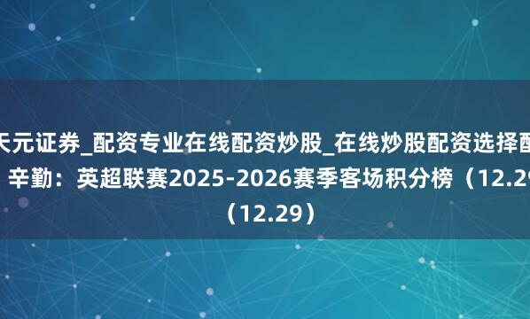 天元证券_配资专业在线配资炒股_在线炒股配资选择配资 辛勤：英超联赛2025-2026赛季客场积分榜（12.29）