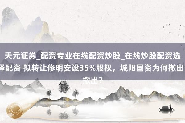 天元证券_配资专业在线配资炒股_在线炒股配资选择配资 拟转让修明安设35%股权，城阳国资为何撤出？