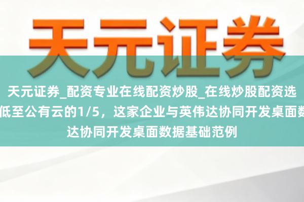 天元证券_配资专业在线配资炒股_在线炒股配资选择配资 成本低至公有云的1/5，这家企业与英伟达协同开发桌面数据基础范例
