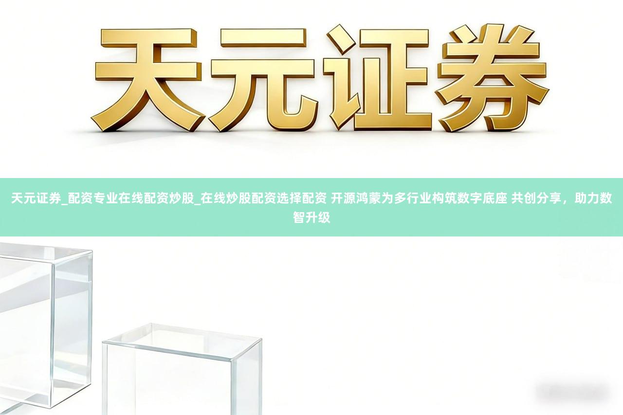 天元证券_配资专业在线配资炒股_在线炒股配资选择配资 开源鸿蒙为多行业构筑数字底座 共创分享，助力数智升级