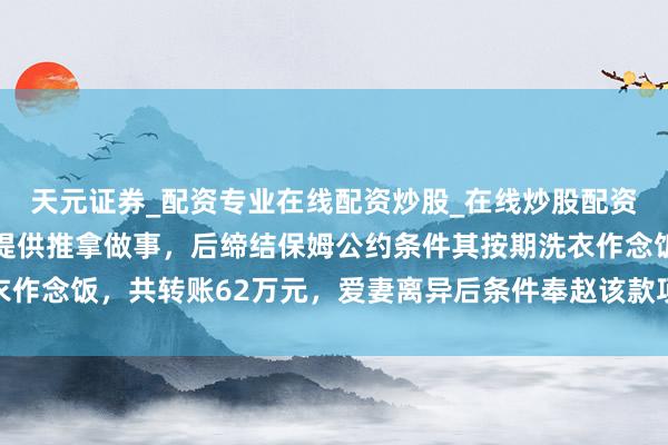 天元证券_配资专业在线配资炒股_在线炒股配资选择配资 男人找女性提供推拿做事，后缔结保姆公约条件其按期洗衣作念饭，共转账62万元，爱妻离异后条件奉赵该款项，法院：沿途返还