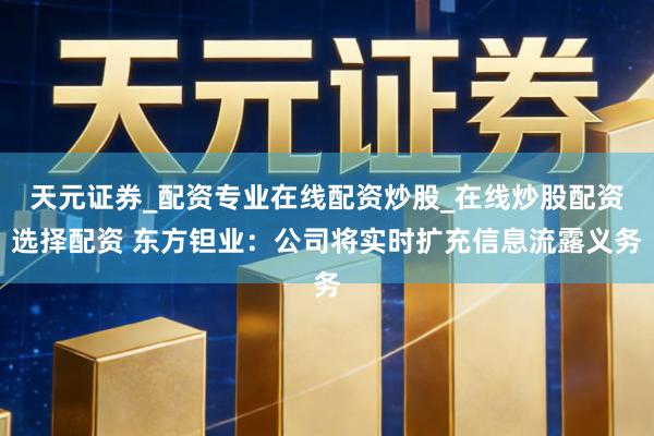 天元证券_配资专业在线配资炒股_在线炒股配资选择配资 东方钽业：公司将实时扩充信息流露义务