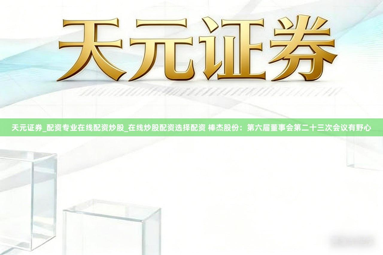 天元证券_配资专业在线配资炒股_在线炒股配资选择配资 棒杰股份：第六届董事会第二十三次会议有野心