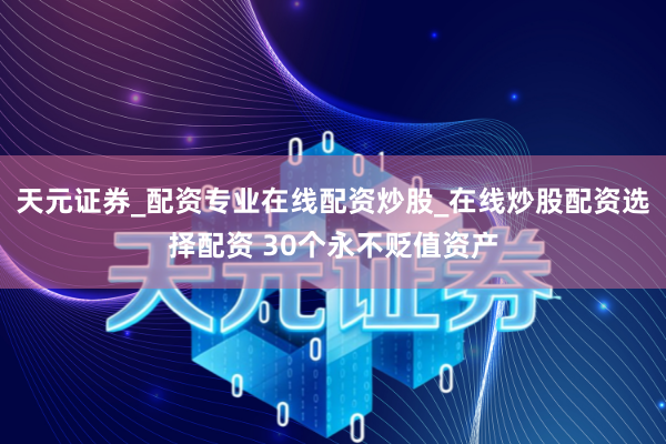 天元证券_配资专业在线配资炒股_在线炒股配资选择配资 30个永不贬值资产
