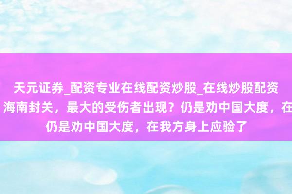天元证券_配资专业在线配资炒股_在线炒股配资选择配资 不测：海南封关，最大的受伤者出现？仍是劝中国大度，在我方身上应验了