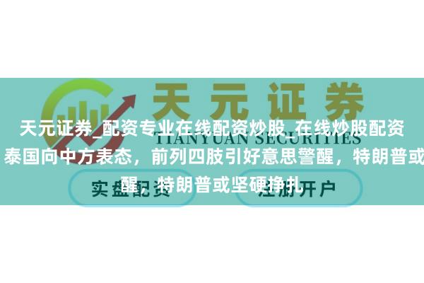 天元证券_配资专业在线配资炒股_在线炒股配资选择配资 泰国向中方表态，前列四肢引好意思警醒，特朗普或坚硬挣扎