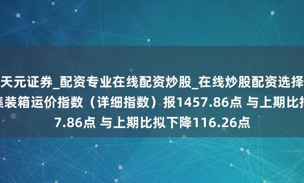 天元证券_配资专业在线配资炒股_在线炒股配资选择配资 上海出口集装箱运价指数（详细指数）报1457.86点 与上期比拟下降116.26点